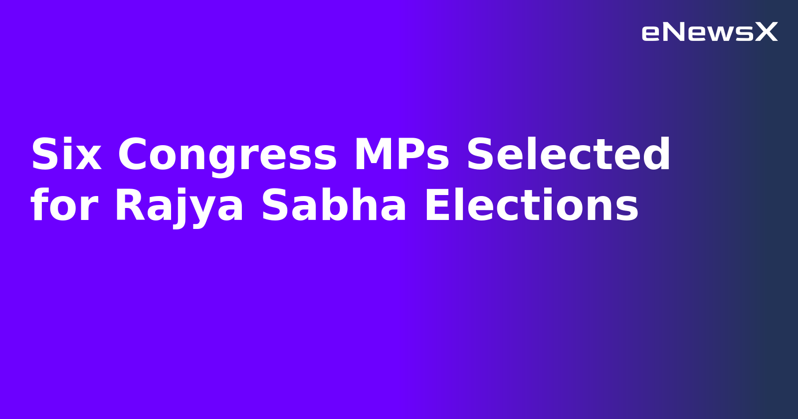 Six Congress MPs Selected for Rajya Sabha Elections