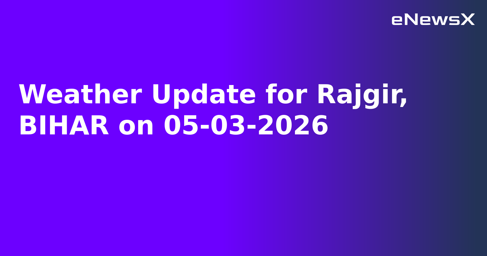Weather Update for Rajgir, BIHAR on 05-03-2026
