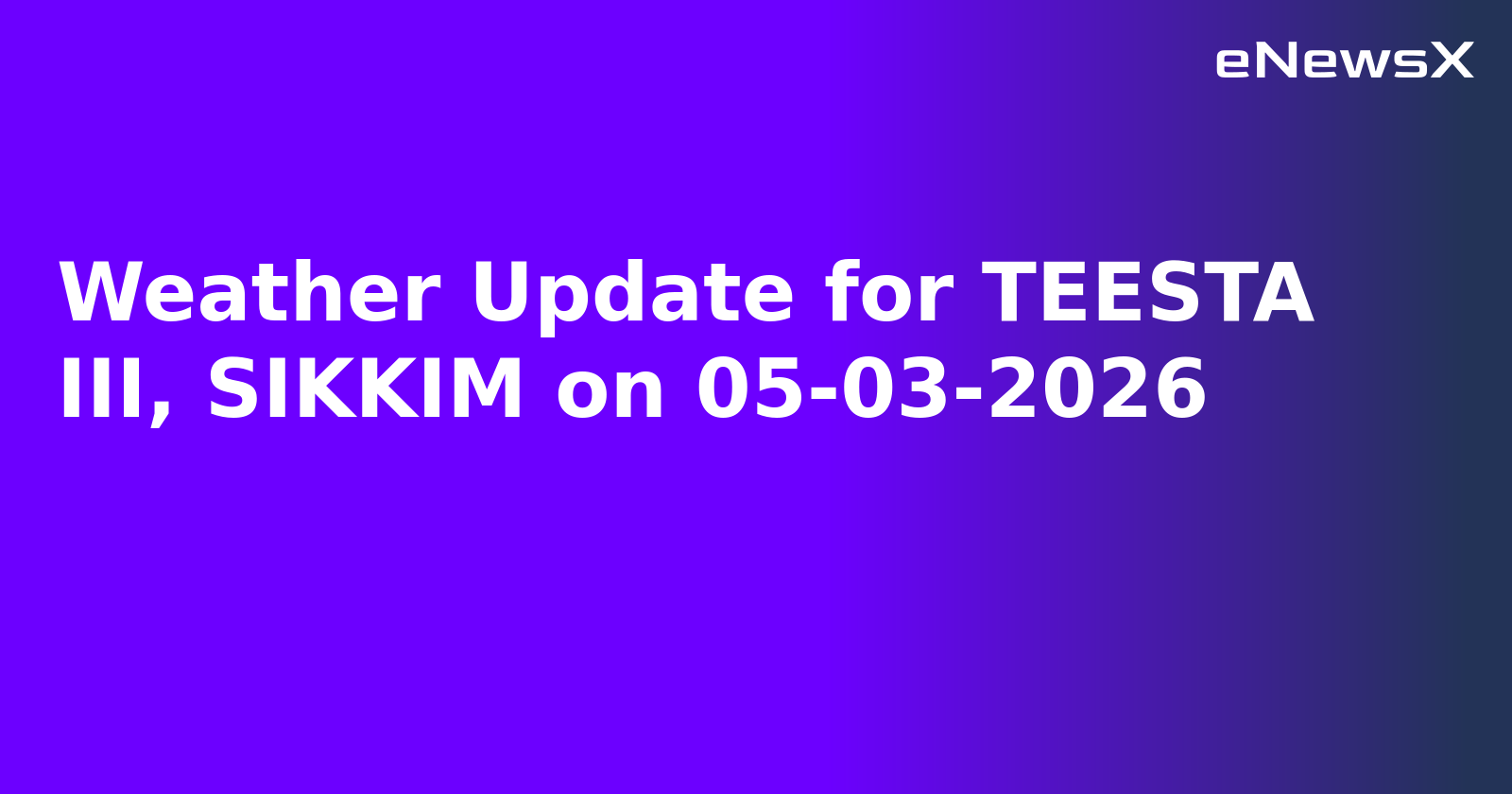 Weather Update for TEESTA III, SIKKIM on 05-03-2026