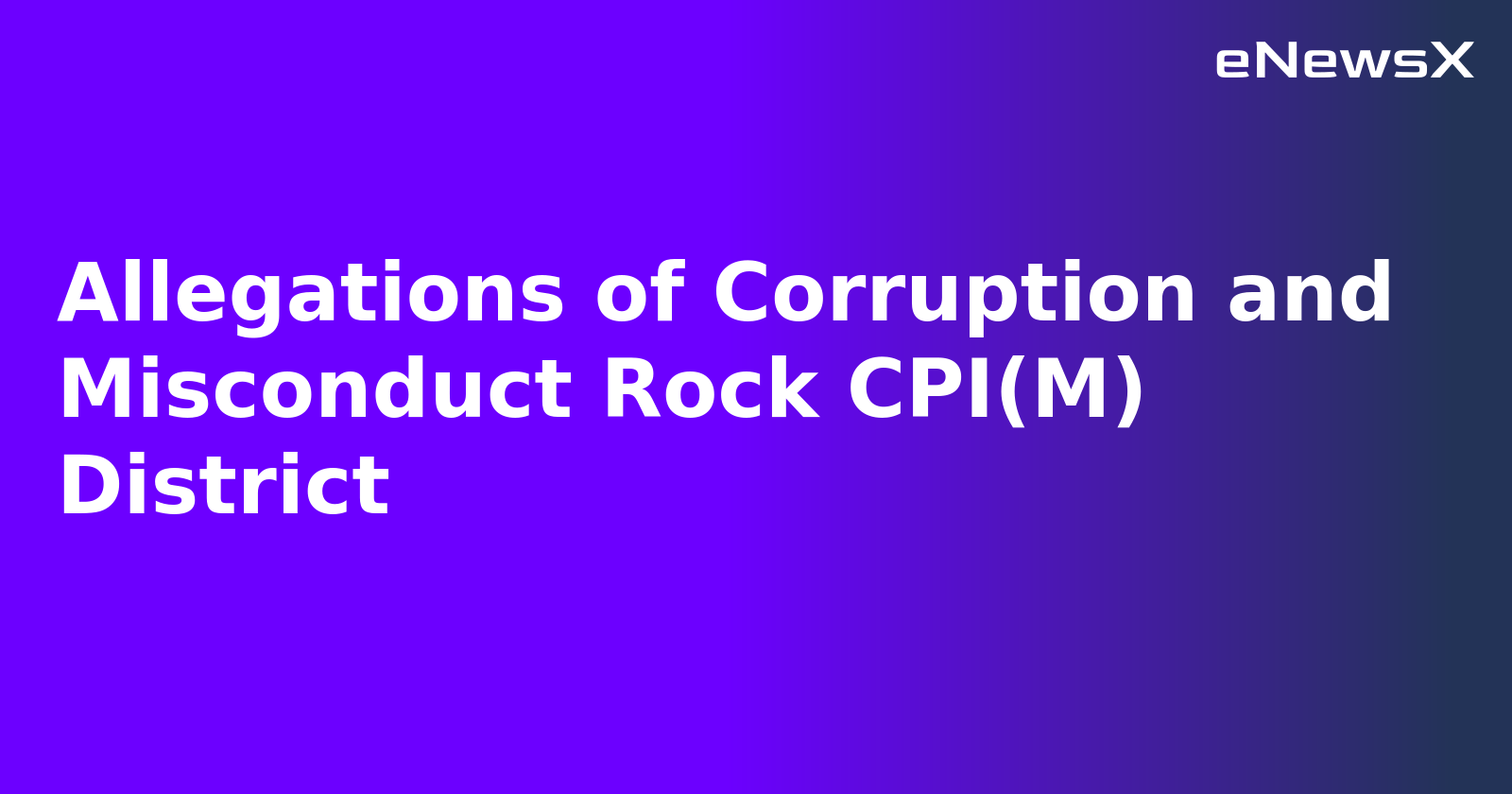 Allegations of Corruption and Misconduct Rock CPI(M) District