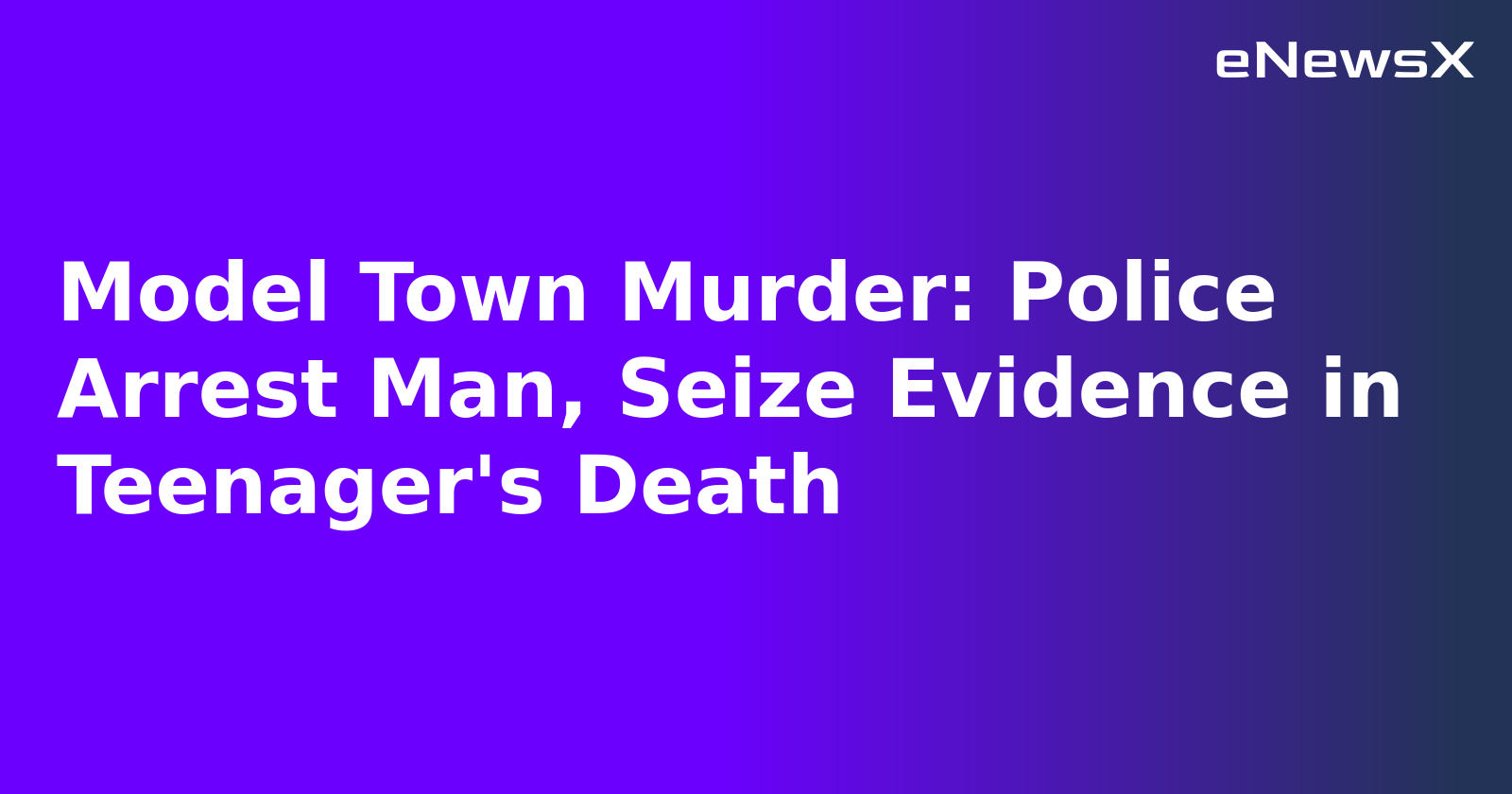 Model Town Murder: Police Arrest Man, Seize Evidence in Teenager's Death