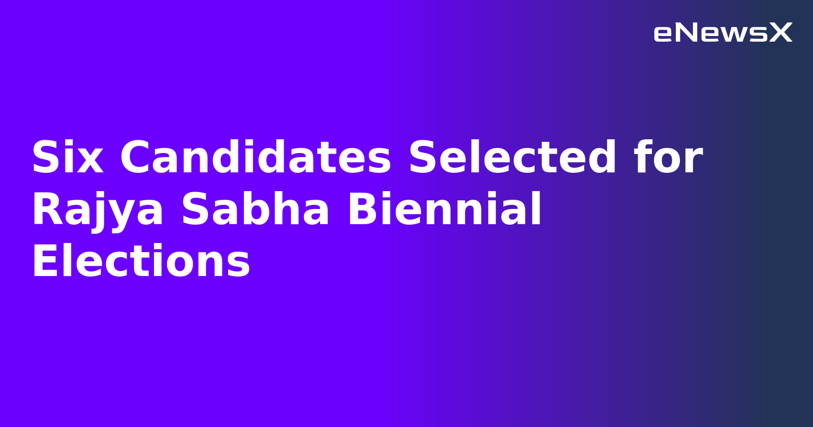 Six Candidates Selected for Rajya Sabha Biennial Elections