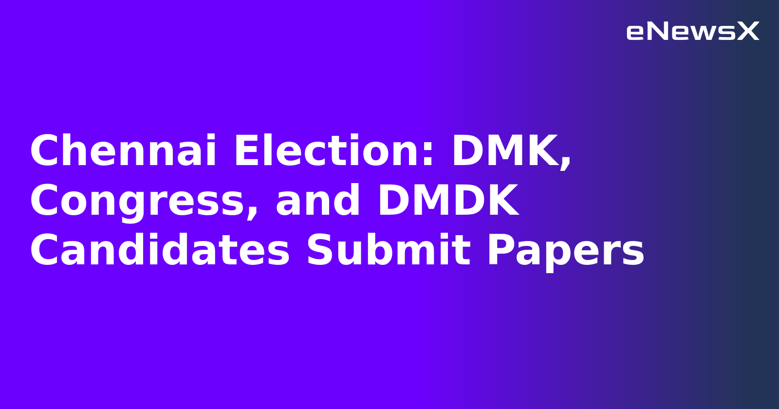 Chennai Election: DMK, Congress, and DMDK Candidates Submit Papers