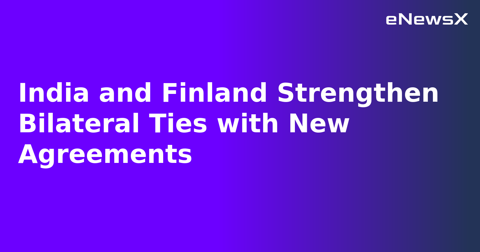India and Finland Strengthen Bilateral Ties with New Agreements