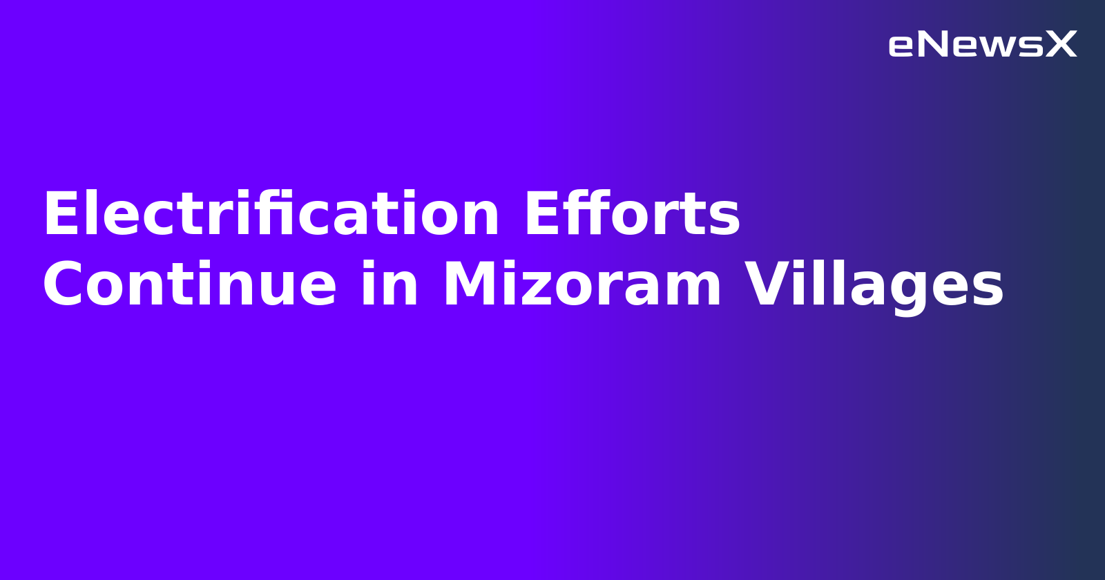 Electrification Efforts Continue in Mizoram Villages.webp