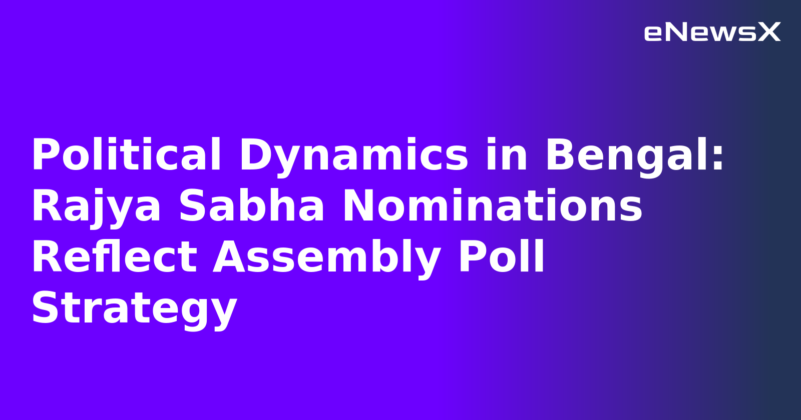 Political Dynamics in Bengal: Rajya Sabha Nominations Reflect Assembly Poll Strategy