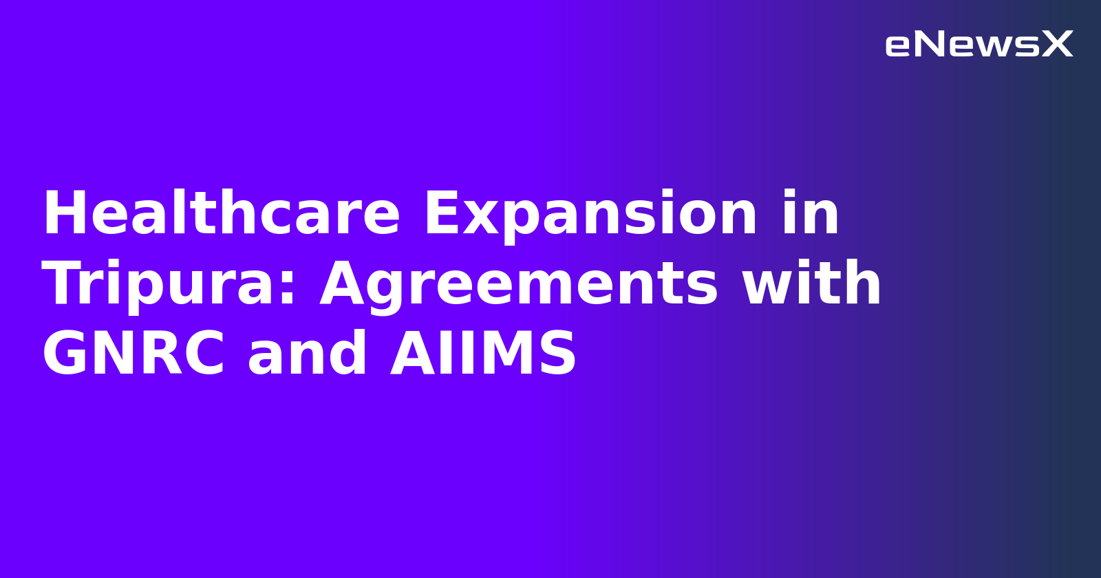 Healthcare Expansion in Tripura: Agreements with GNRC and AIIMS