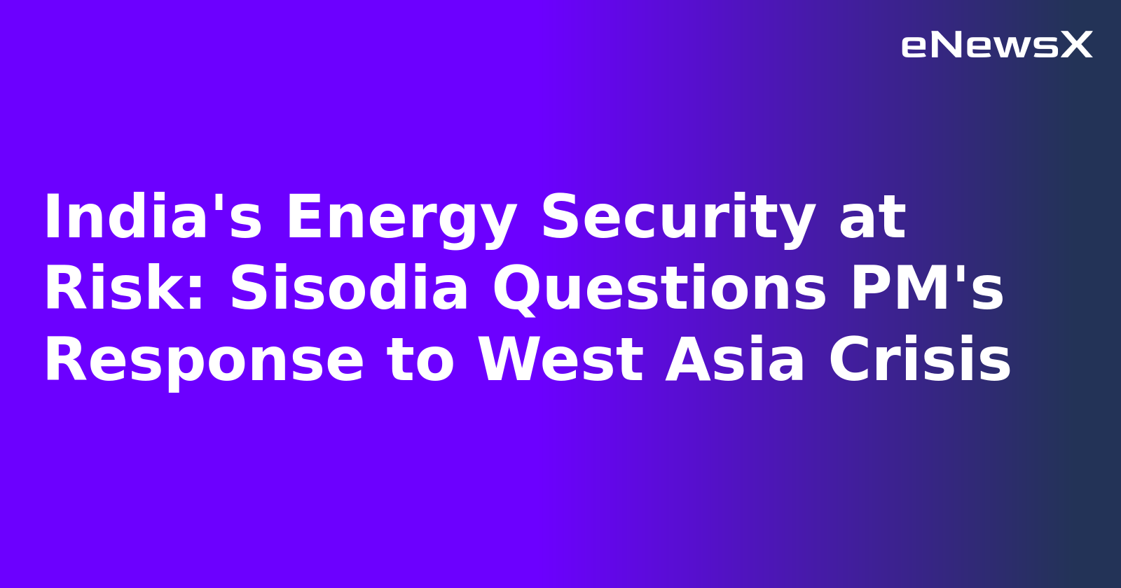 India's Energy Security at Risk: Sisodia Questions PM's Response to West Asia Crisis