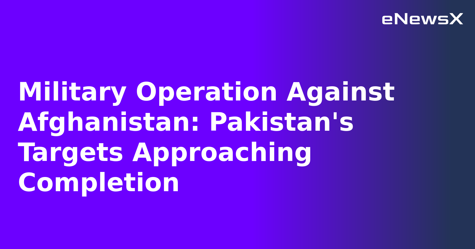 Military Operation Against Afghanistan: Pakistan's Targets Approaching Completion