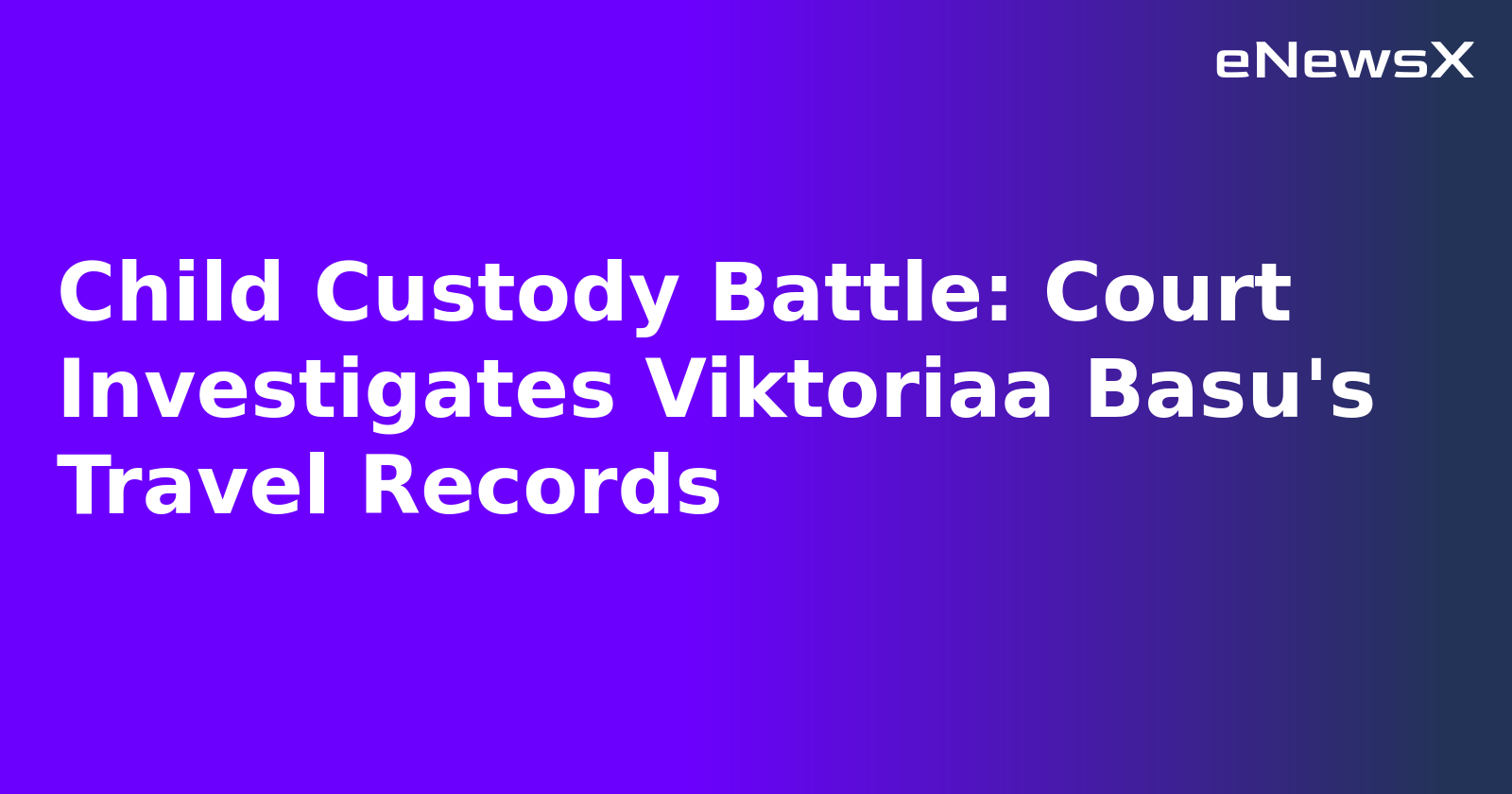 Child Custody Battle: Court Investigates Viktoriaa Basu's Travel Records