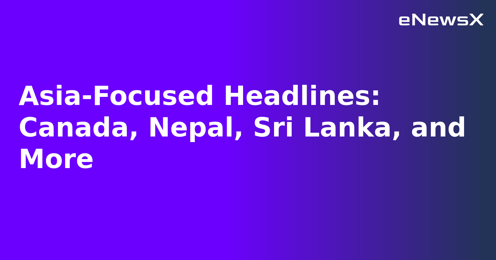 Asia-Focused Headlines: Canada, Nepal, Sri Lanka, and More.webp