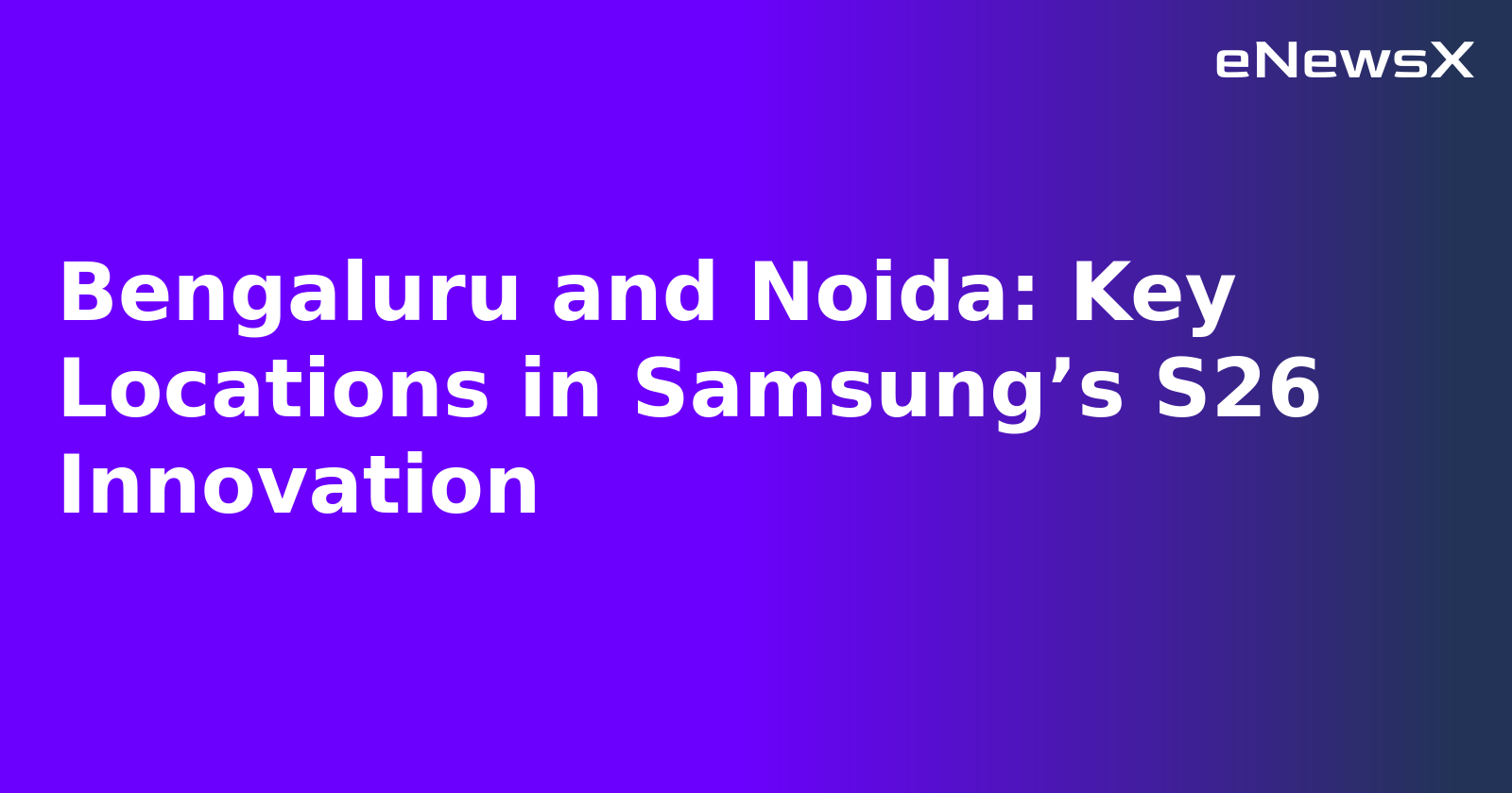 Bengaluru and Noida: Key Locations in Samsung’s S26 Innovation
