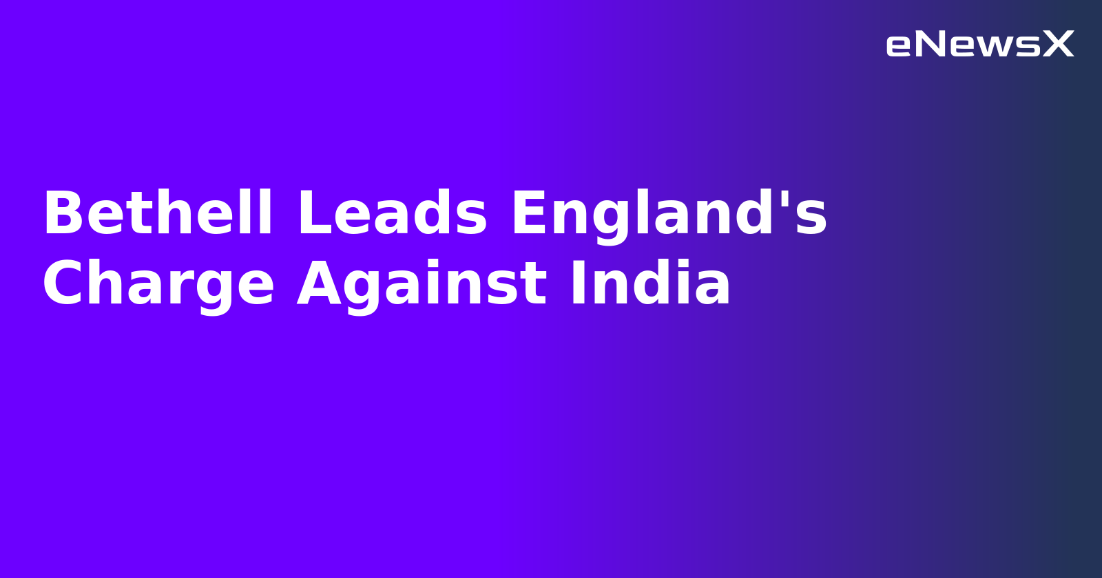 Bethell Leads England's Charge Against India