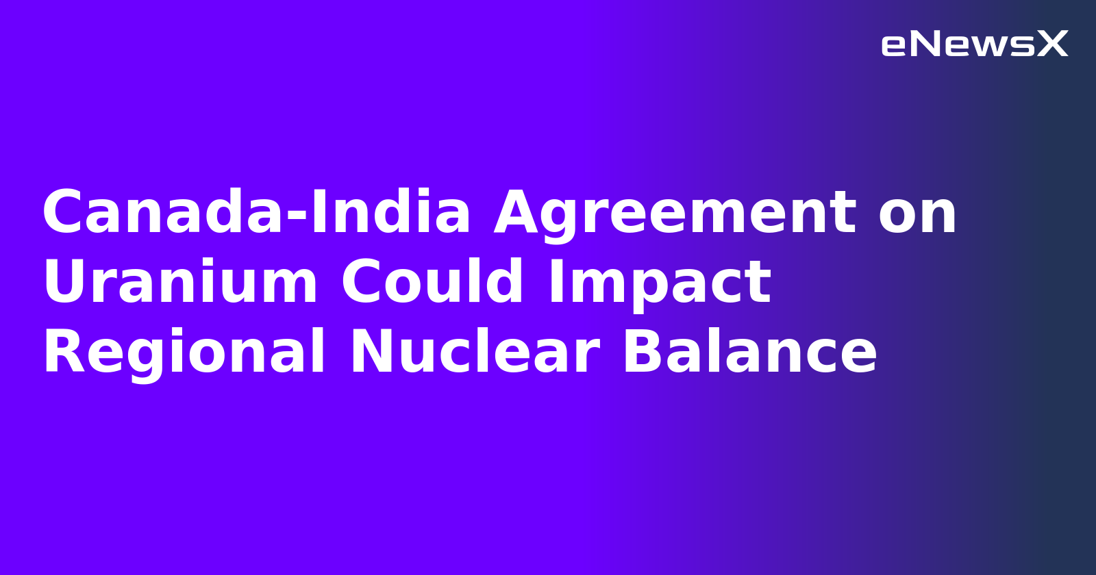 Canada-India Agreement on Uranium Could Impact Regional Nuclear Balance