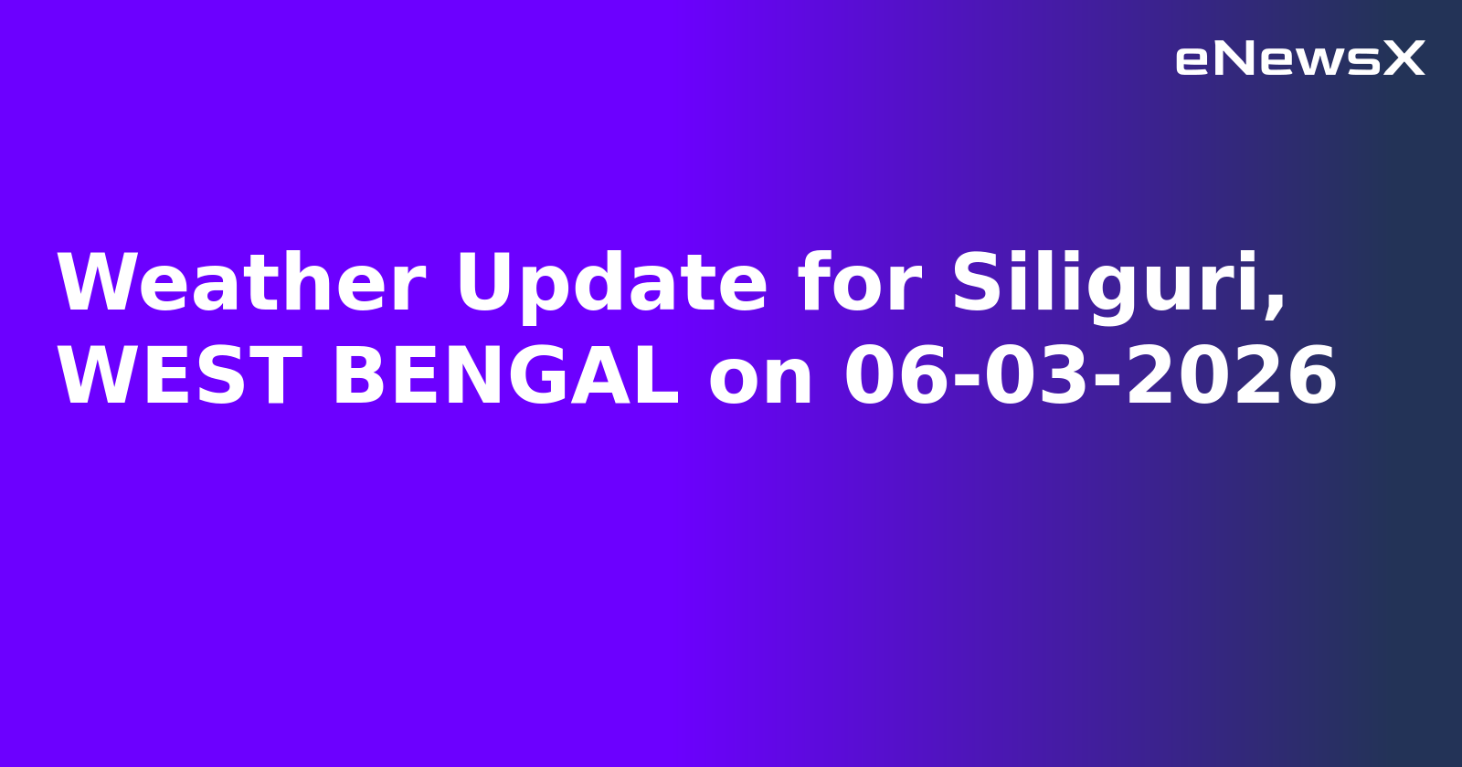 Weather Update for Siliguri, WEST BENGAL on 06-03-2026