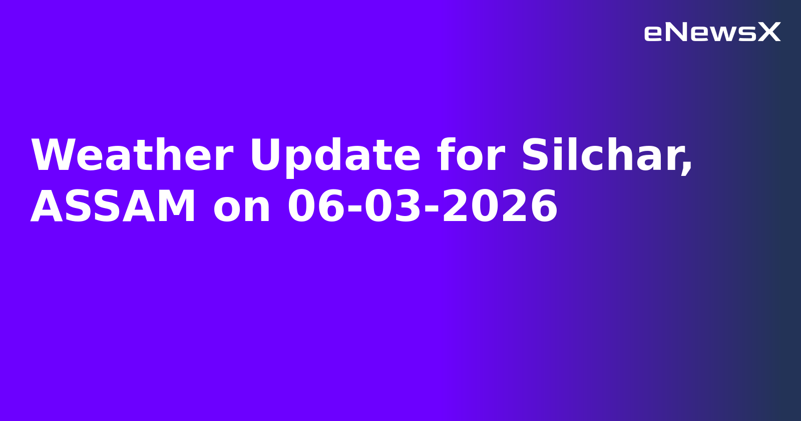 Weather Update for Silchar, ASSAM on 06-03-2026