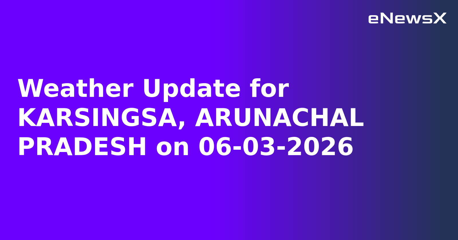 Weather Update for KARSINGSA, ARUNACHAL PRADESH on 06-03-2026