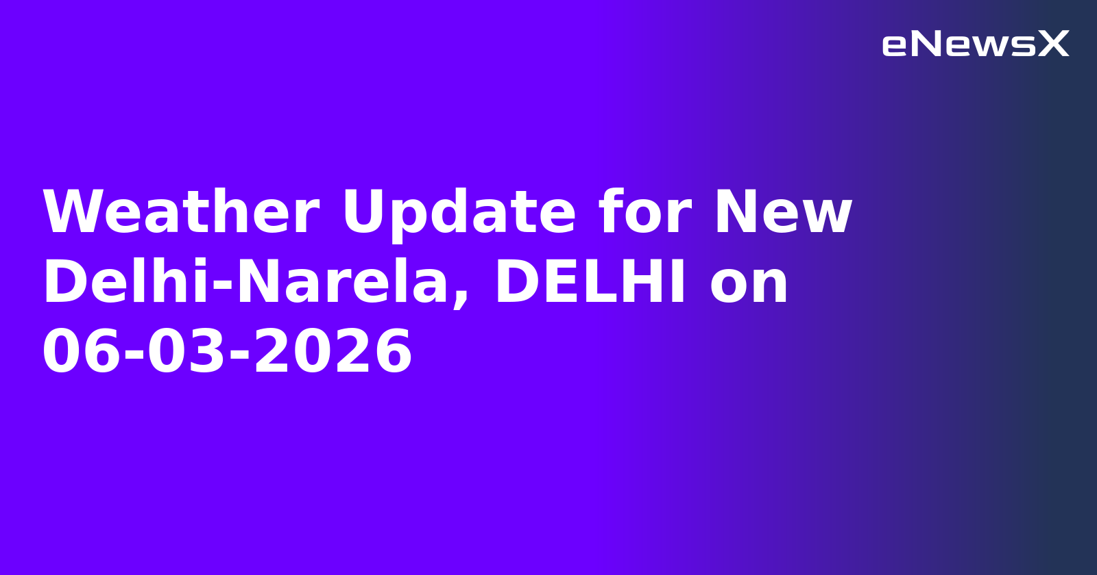 Weather Update for New Delhi-Narela, DELHI on 06-03-2026