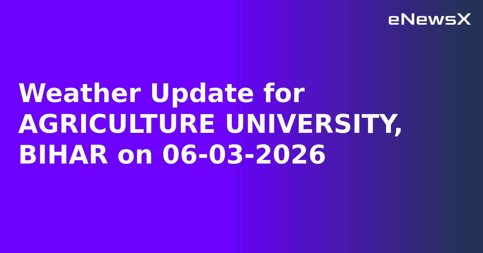 Weather Update for AGRICULTURE UNIVERSITY, BIHAR on 06-03-2026