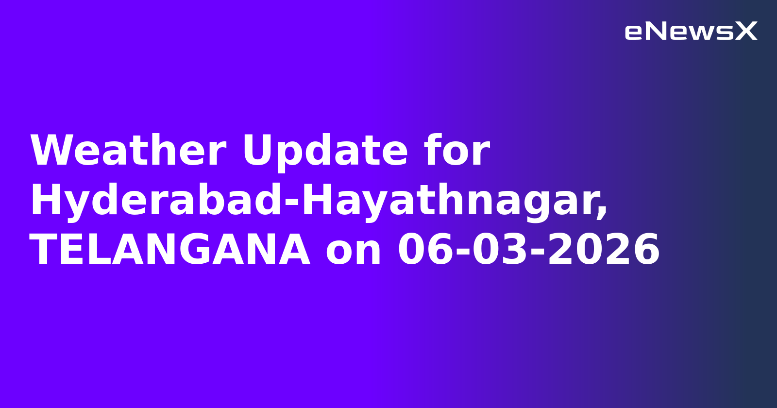 Weather Update for Hyderabad-Hayathnagar, TELANGANA on 06-03-2026