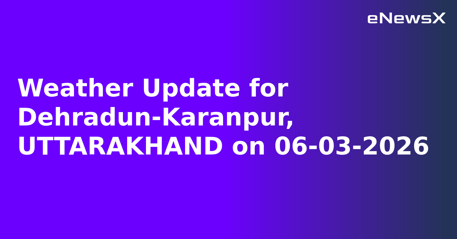 Weather Update for Dehradun-Karanpur, UTTARAKHAND on 06-03-2026