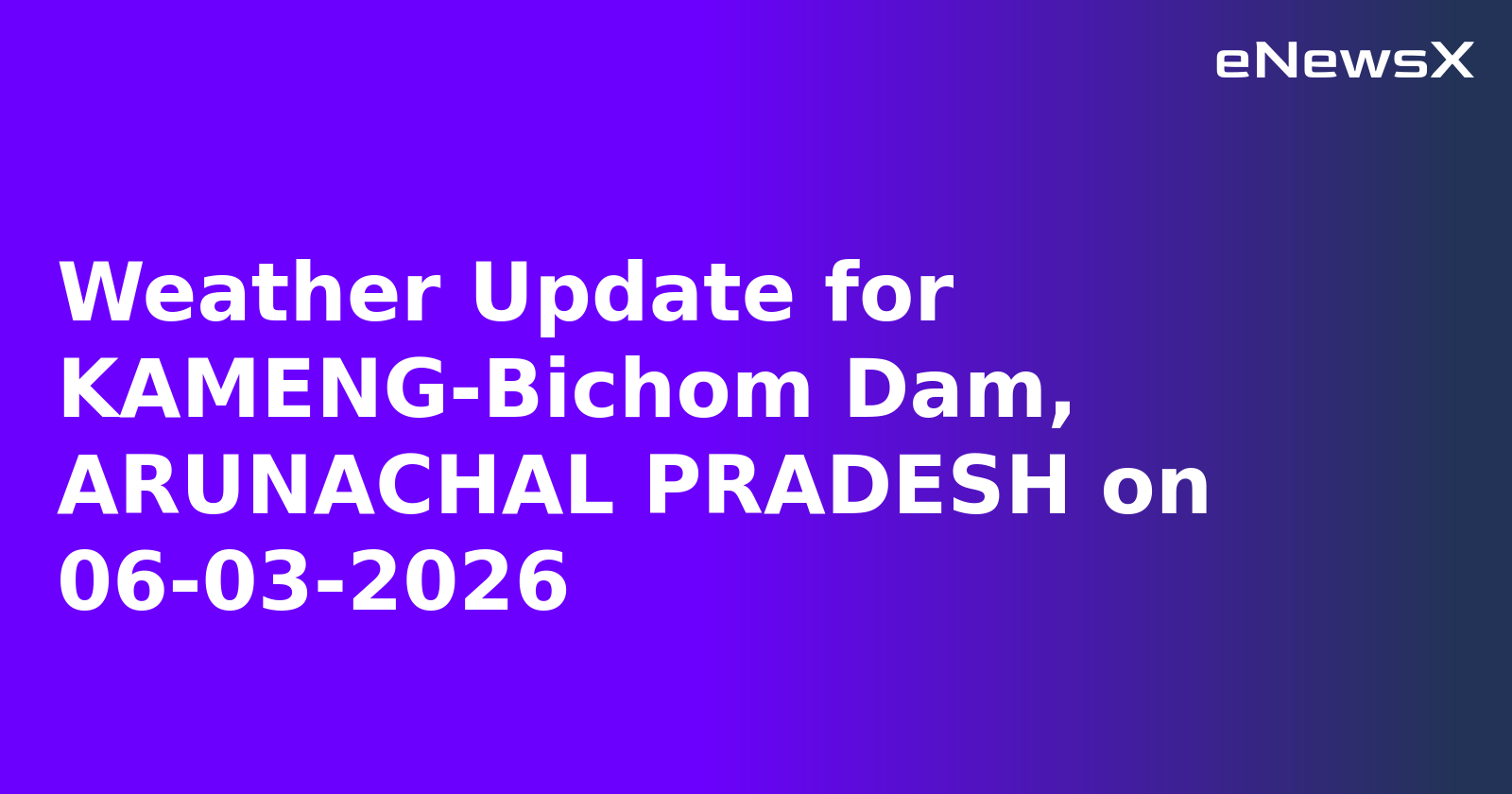 Weather Update for KAMENG-Bichom Dam, ARUNACHAL PRADESH on 06-03-2026