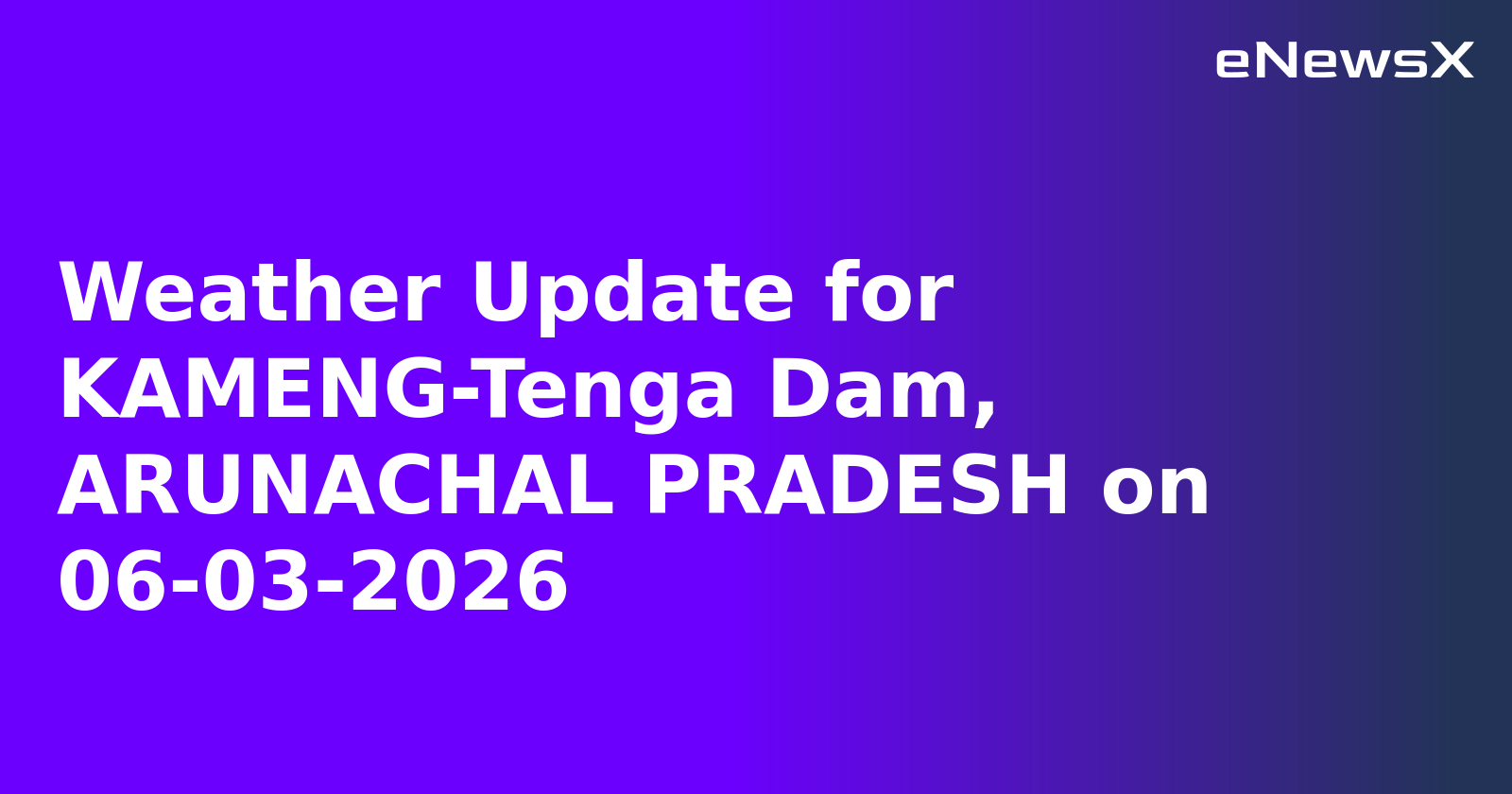 Weather Update for KAMENG-Tenga Dam, ARUNACHAL PRADESH on 06-03-2026