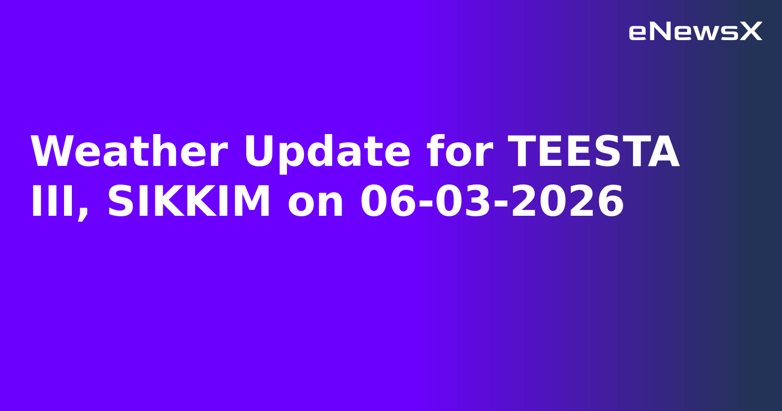 Weather Update for TEESTA III, SIKKIM on 06-03-2026