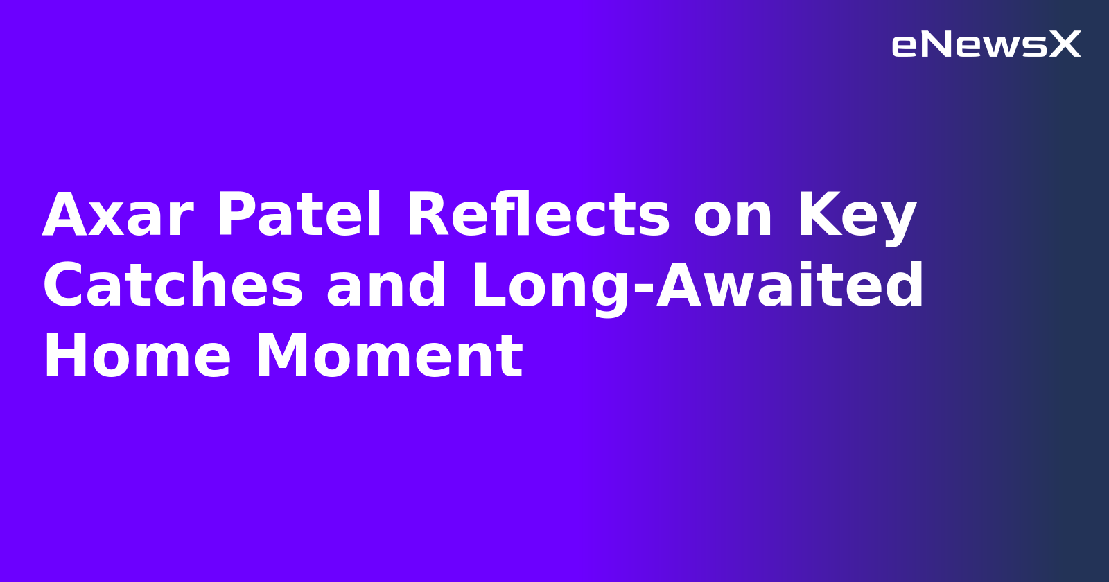 Axar Patel Reflects on Key Catches and Long-Awaited Home Moment