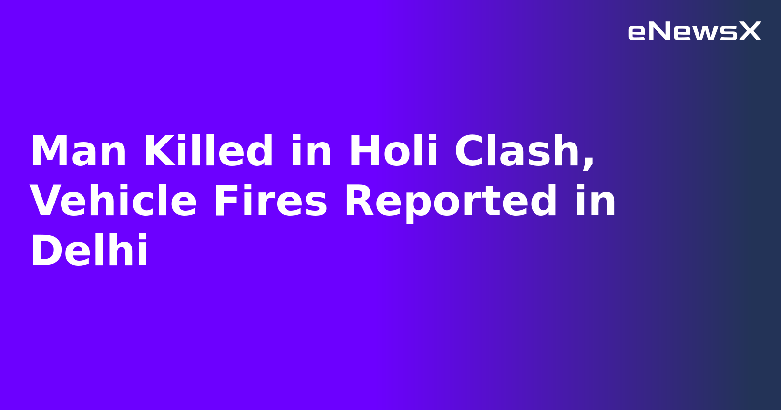 Man Killed in Holi Clash, Vehicle Fires Reported in Delhi
