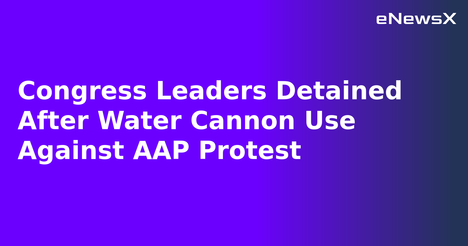 Congress Leaders Detained After Water Cannon Use Against AAP Protest