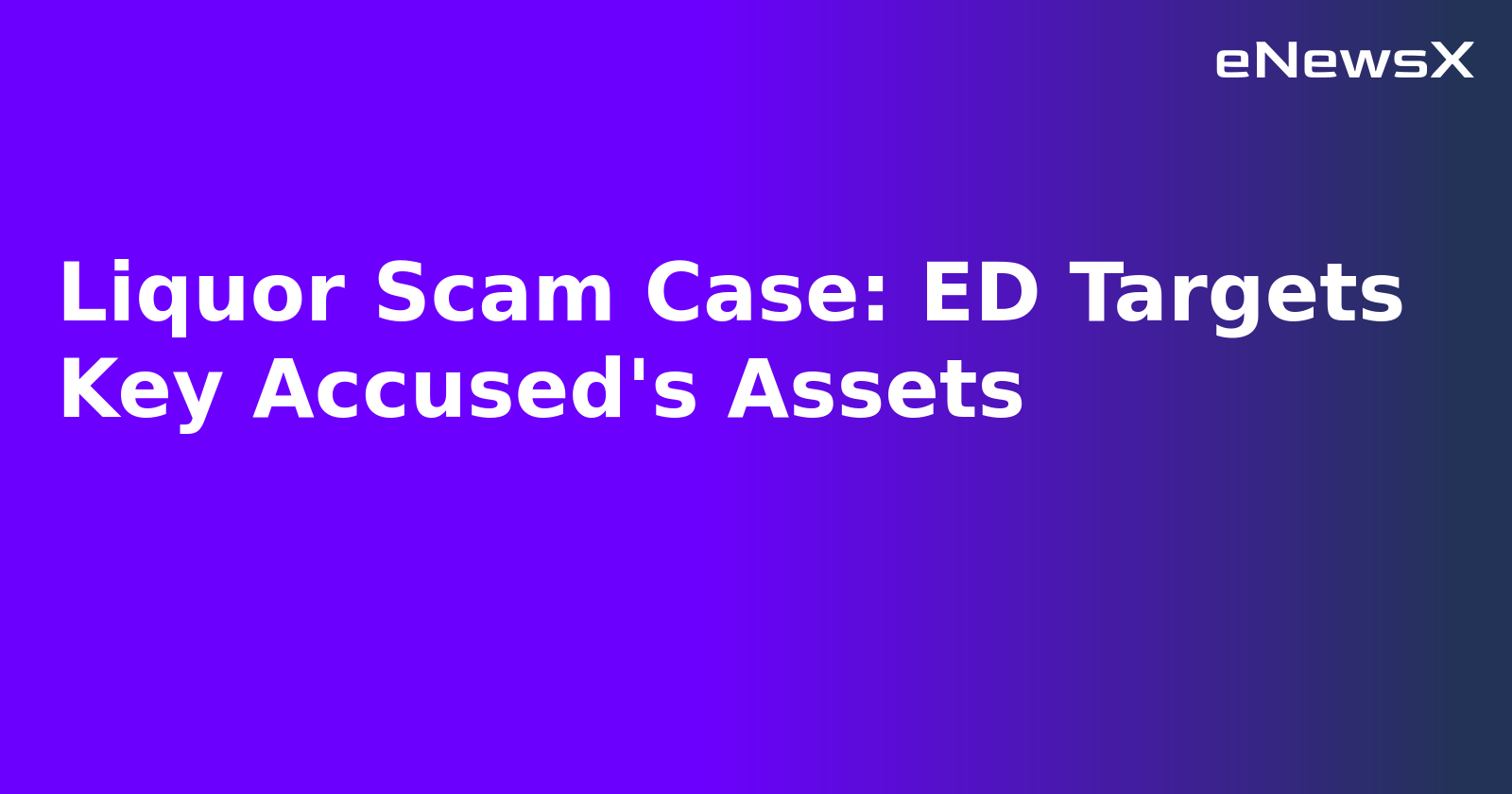 Liquor Scam Case: ED Targets Key Accused's Assets