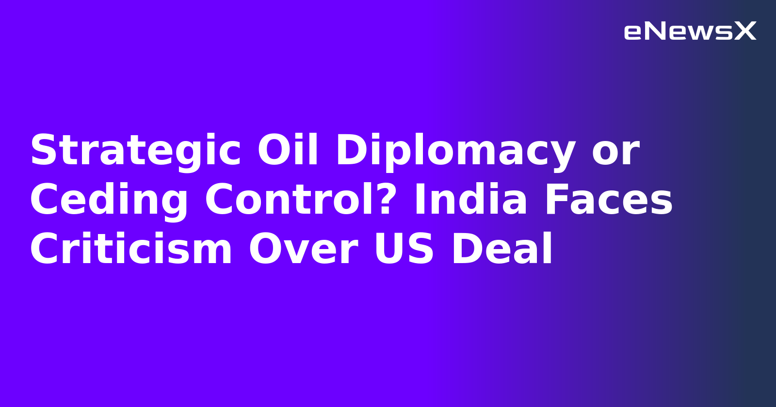 Strategic Oil Diplomacy or Ceding Control? India Faces Criticism Over US Deal