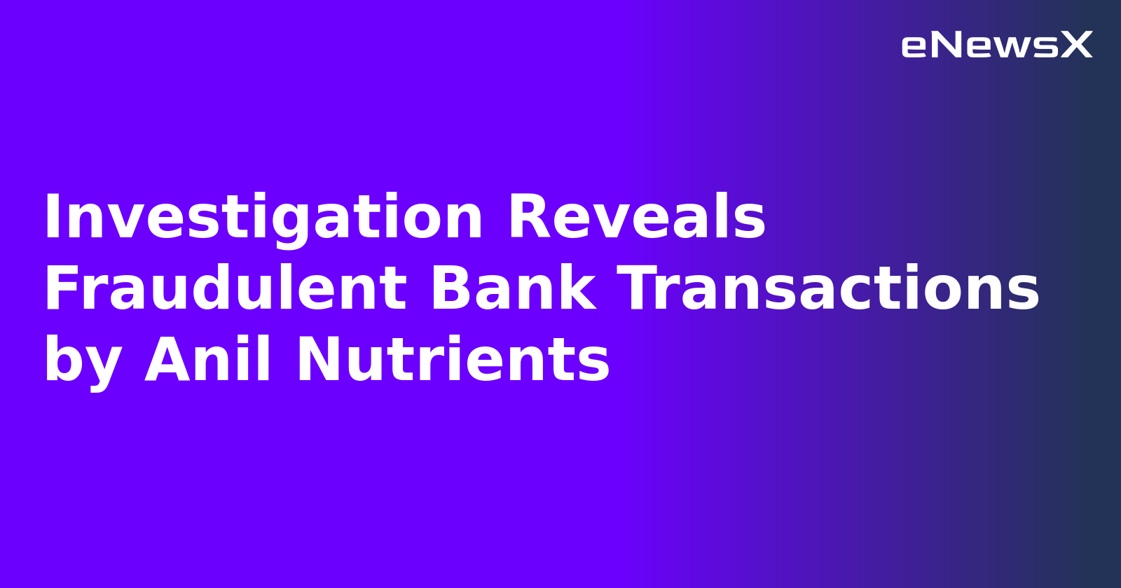 Investigation Reveals Fraudulent Bank Transactions by Anil Nutrients