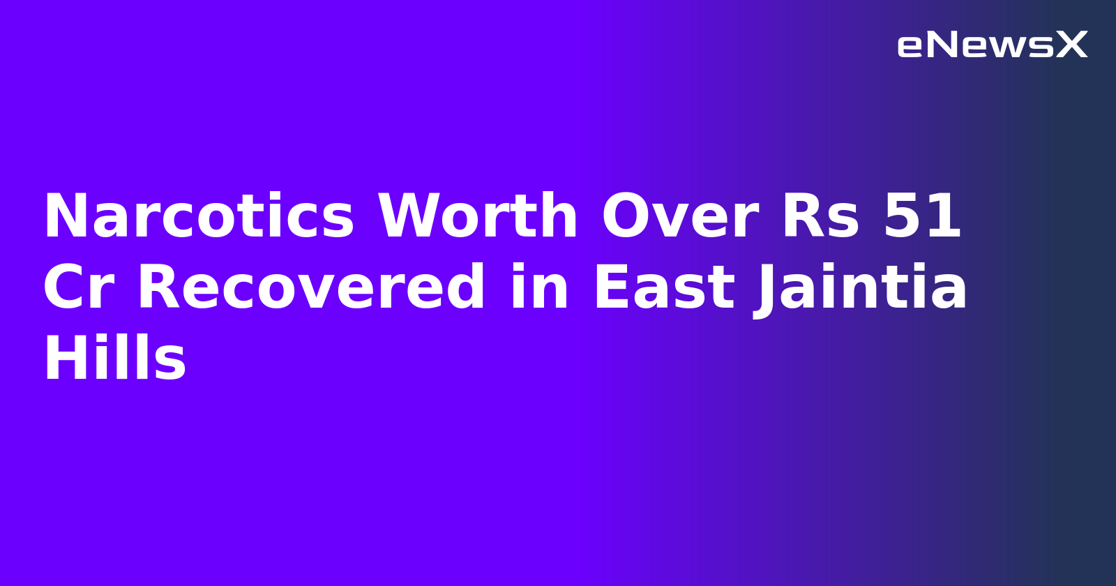 Narcotics Worth Over Rs 51 Cr Recovered in East Jaintia Hills.webp