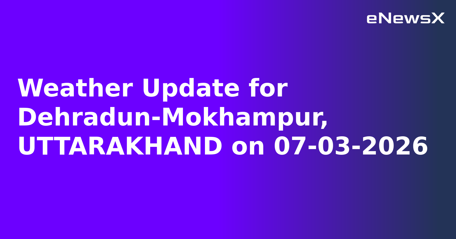 Weather Update for Dehradun-Mokhampur, UTTARAKHAND on 07-03-2026