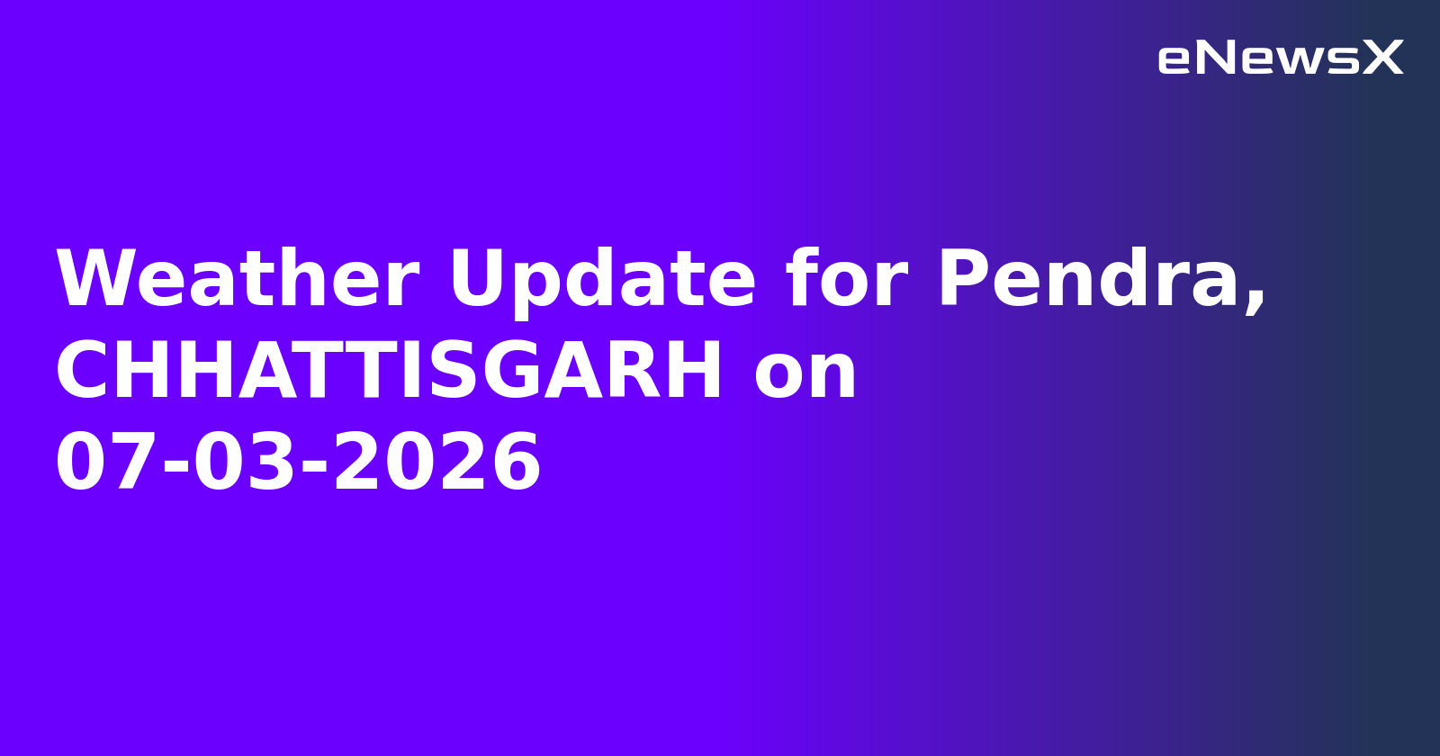 Weather Update for Pendra, CHHATTISGARH on 07-03-2026