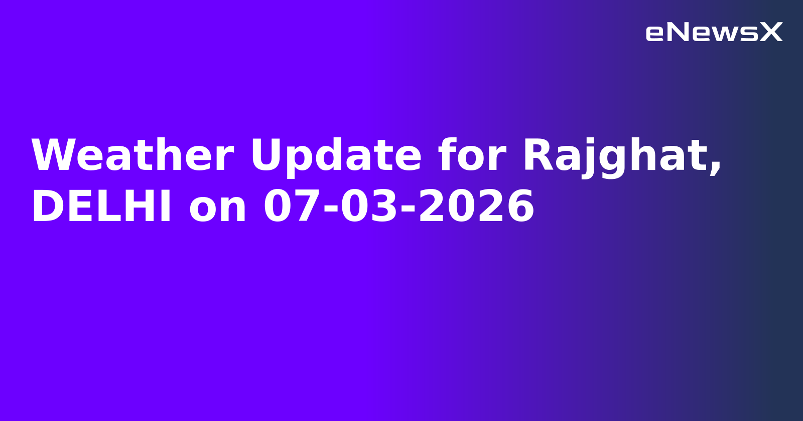Weather Update for Rajghat, DELHI on 07-03-2026