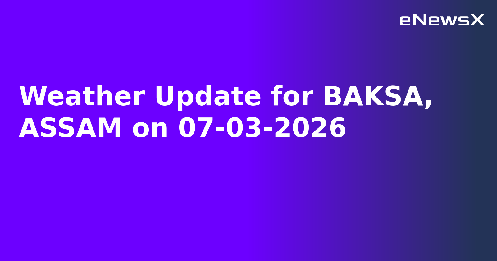 Weather Update for BAKSA, ASSAM on 07-03-2026