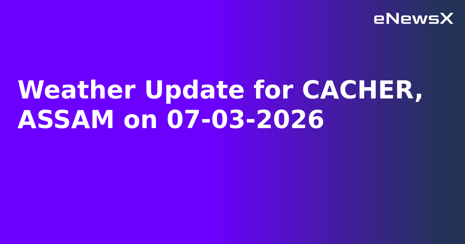 Weather Update for CACHER, ASSAM on 07-03-2026