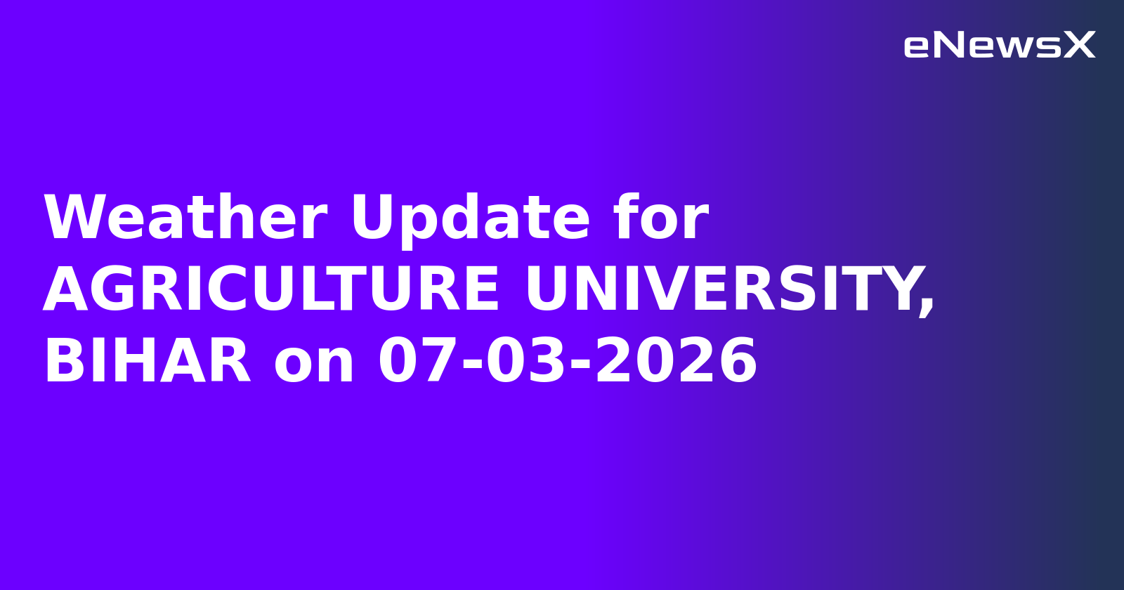 Weather Update for AGRICULTURE UNIVERSITY, BIHAR on 07-03-2026