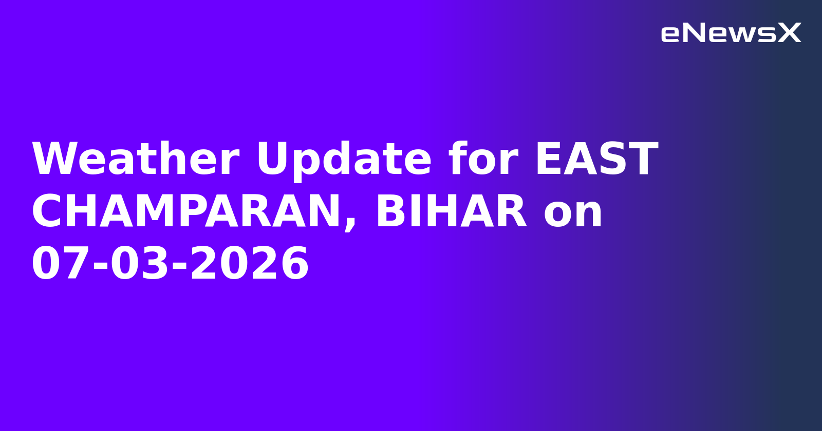 Weather Update for EAST CHAMPARAN, BIHAR on 07-03-2026