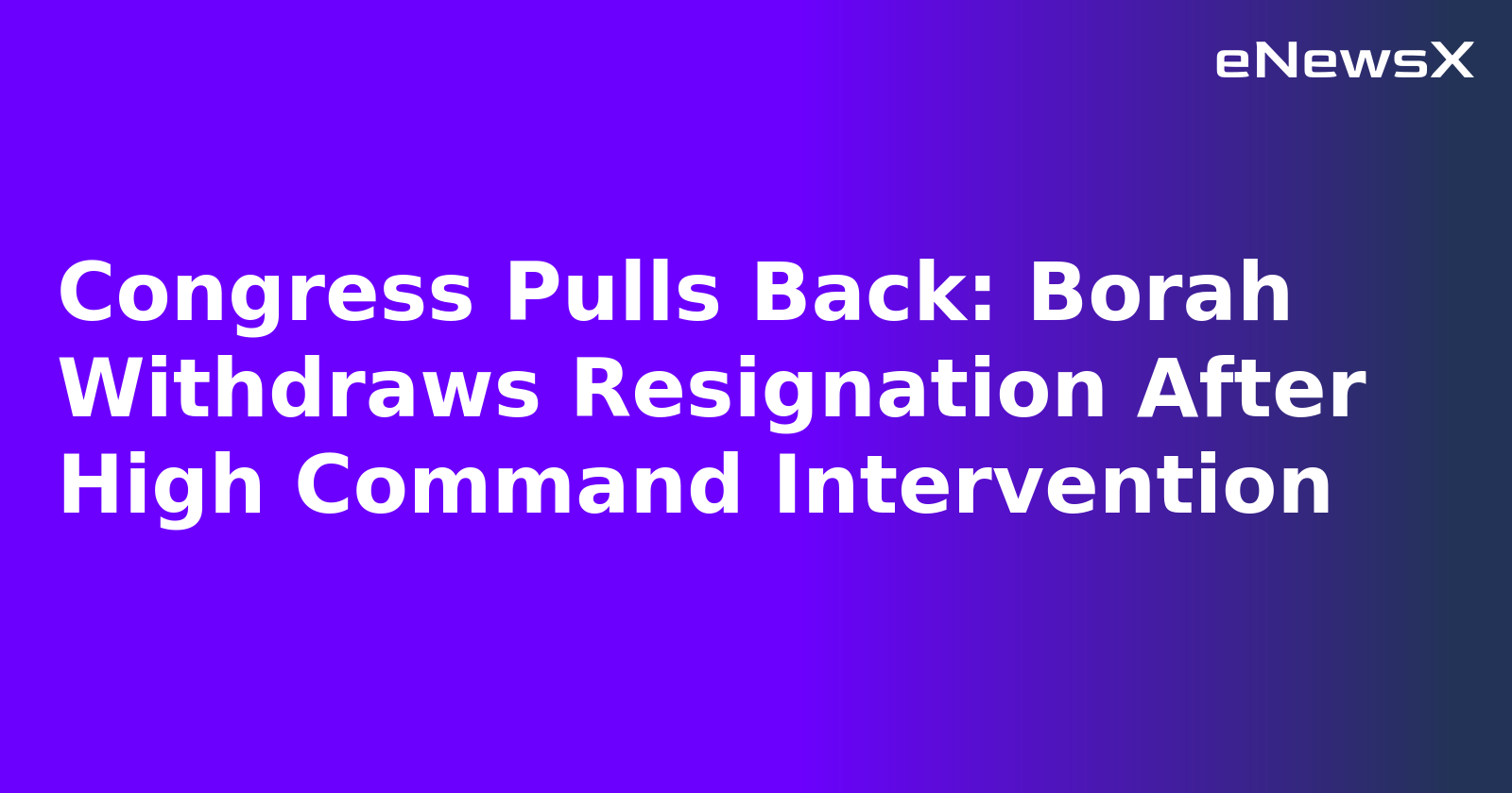 Congress Pulls Back: Borah Withdraws Resignation After High Command Intervention