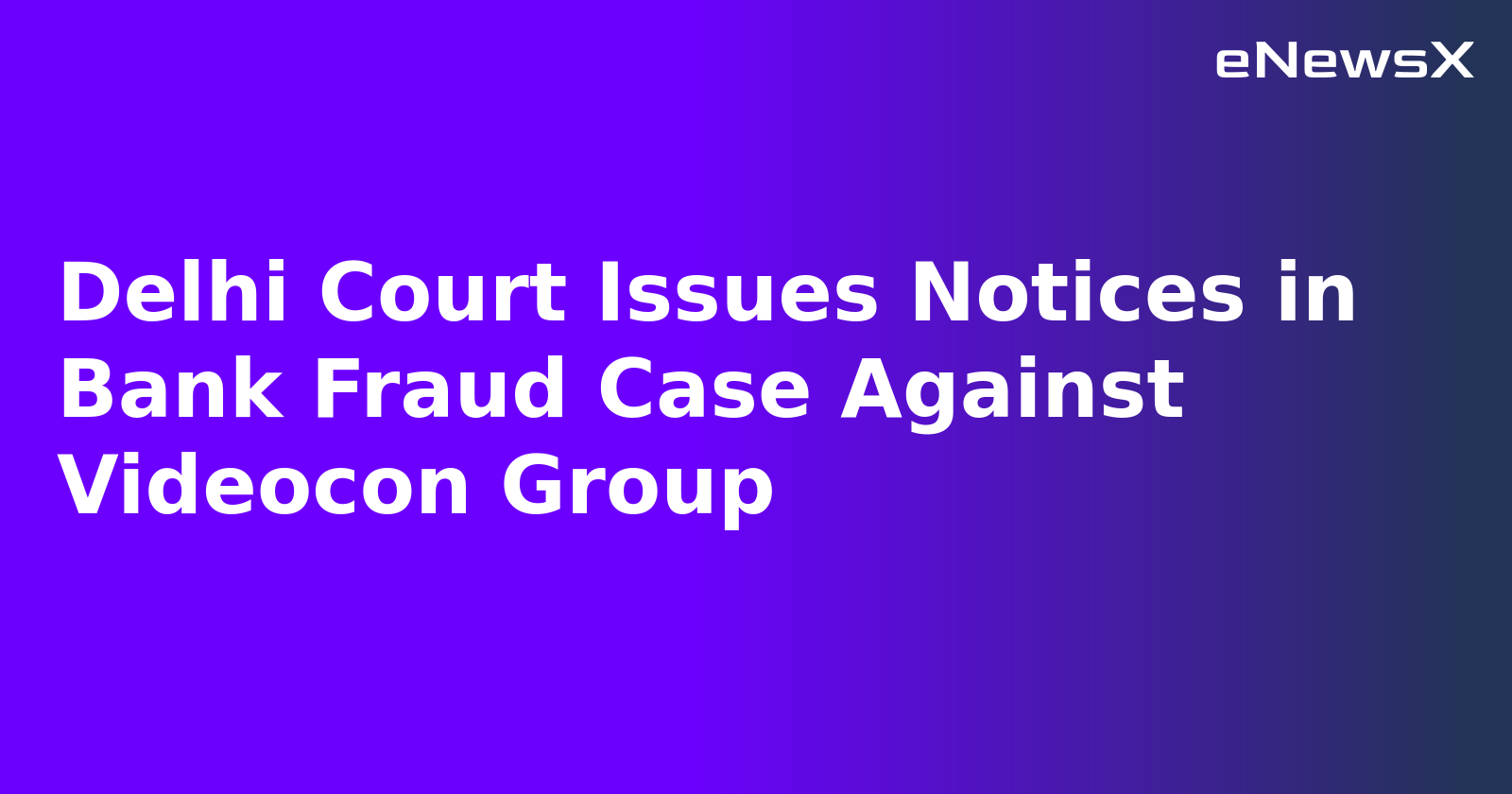 Delhi Court Issues Notices in Bank Fraud Case Against Videocon Group.webp