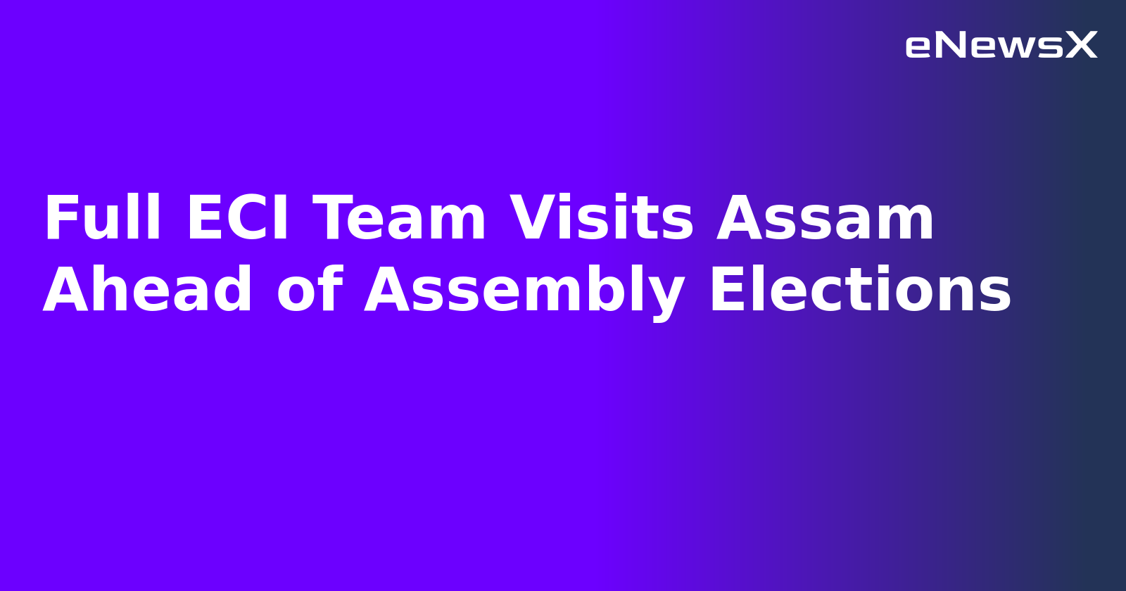 Full ECI Team Visits Assam Ahead of Assembly Elections