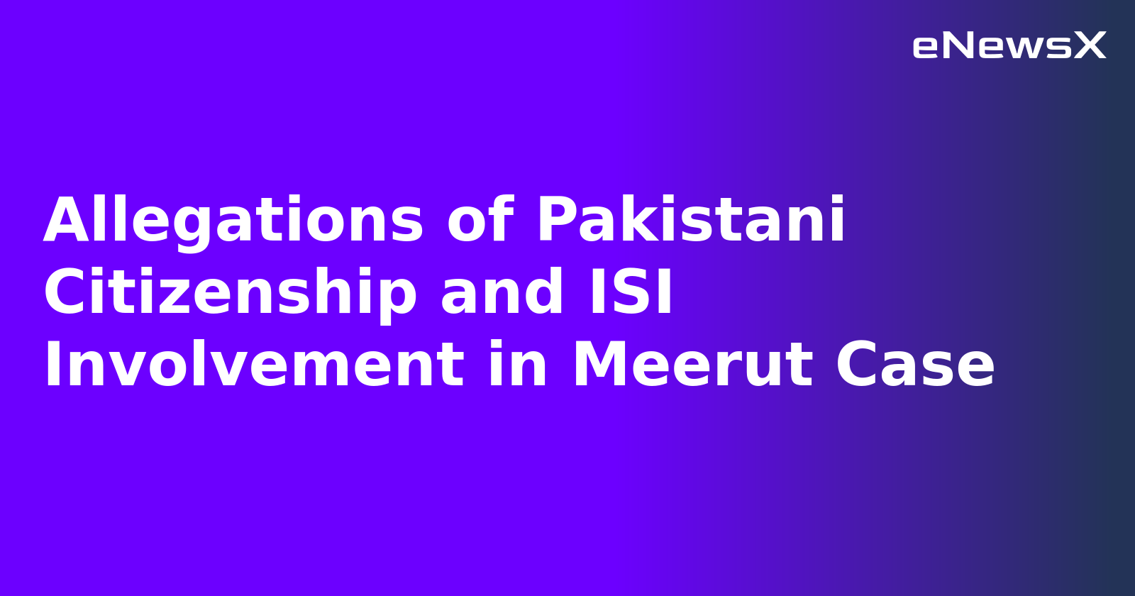 Allegations of Pakistani Citizenship and ISI Involvement in Meerut Case.webp Allegations of Pakistani Citizenship and ISI Involvement in Meerut Case.webp