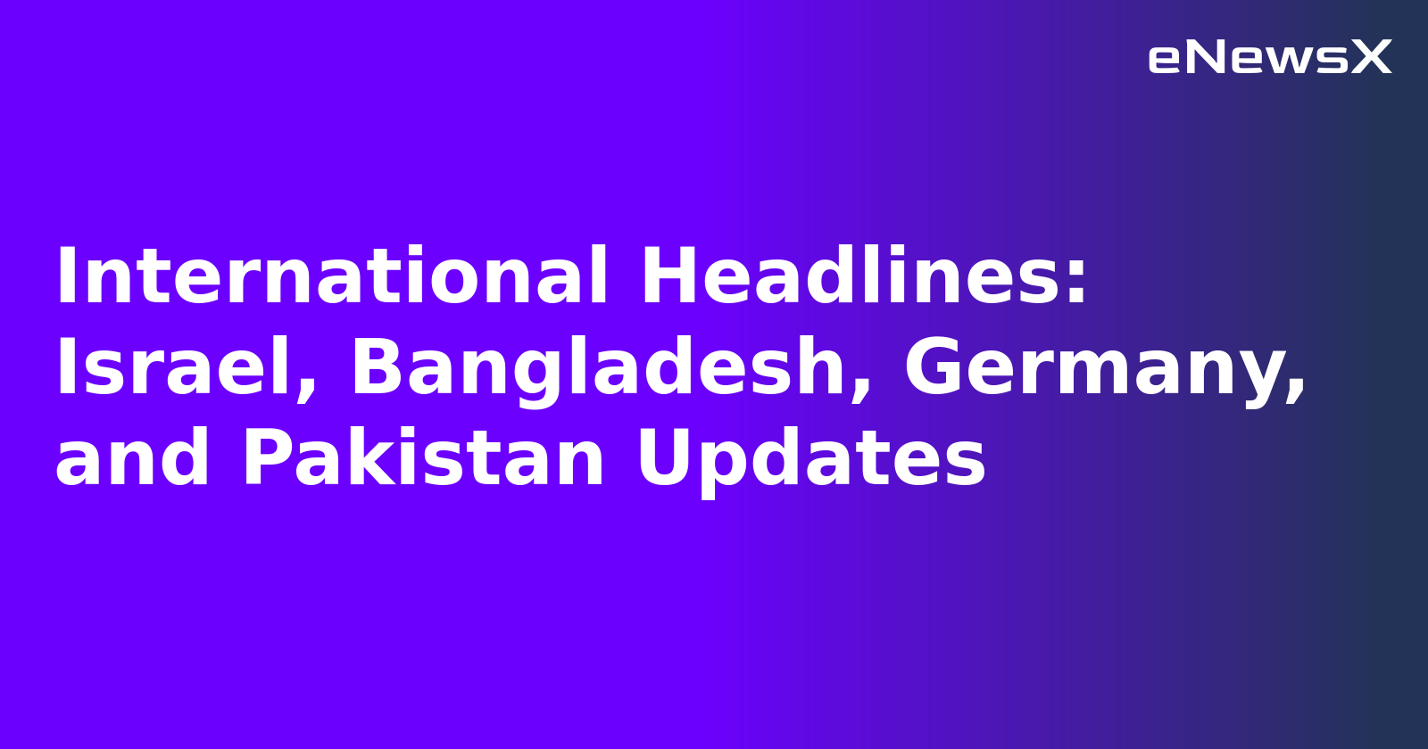 International Headlines: Israel, Bangladesh, Germany, and Pakistan Updates.webp