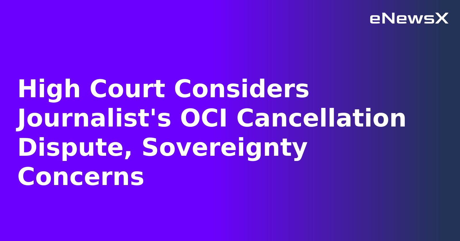 High Court Considers Journalist's OCI Cancellation Dispute, Sovereignty Concerns.webp