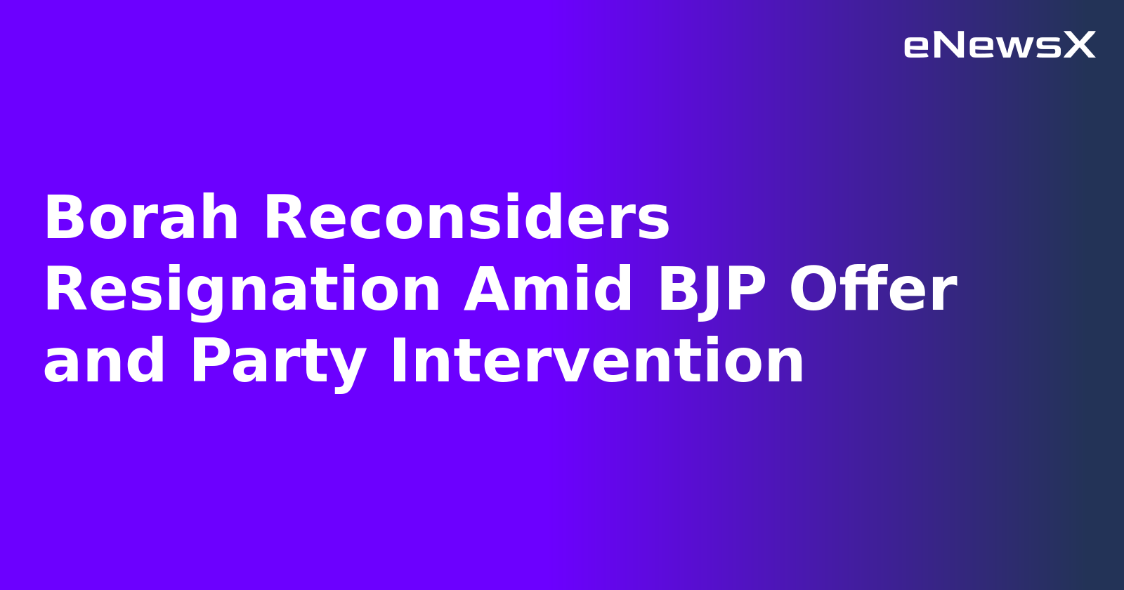 Borah Reconsiders Resignation Amid BJP Offer and Party Intervention.webp