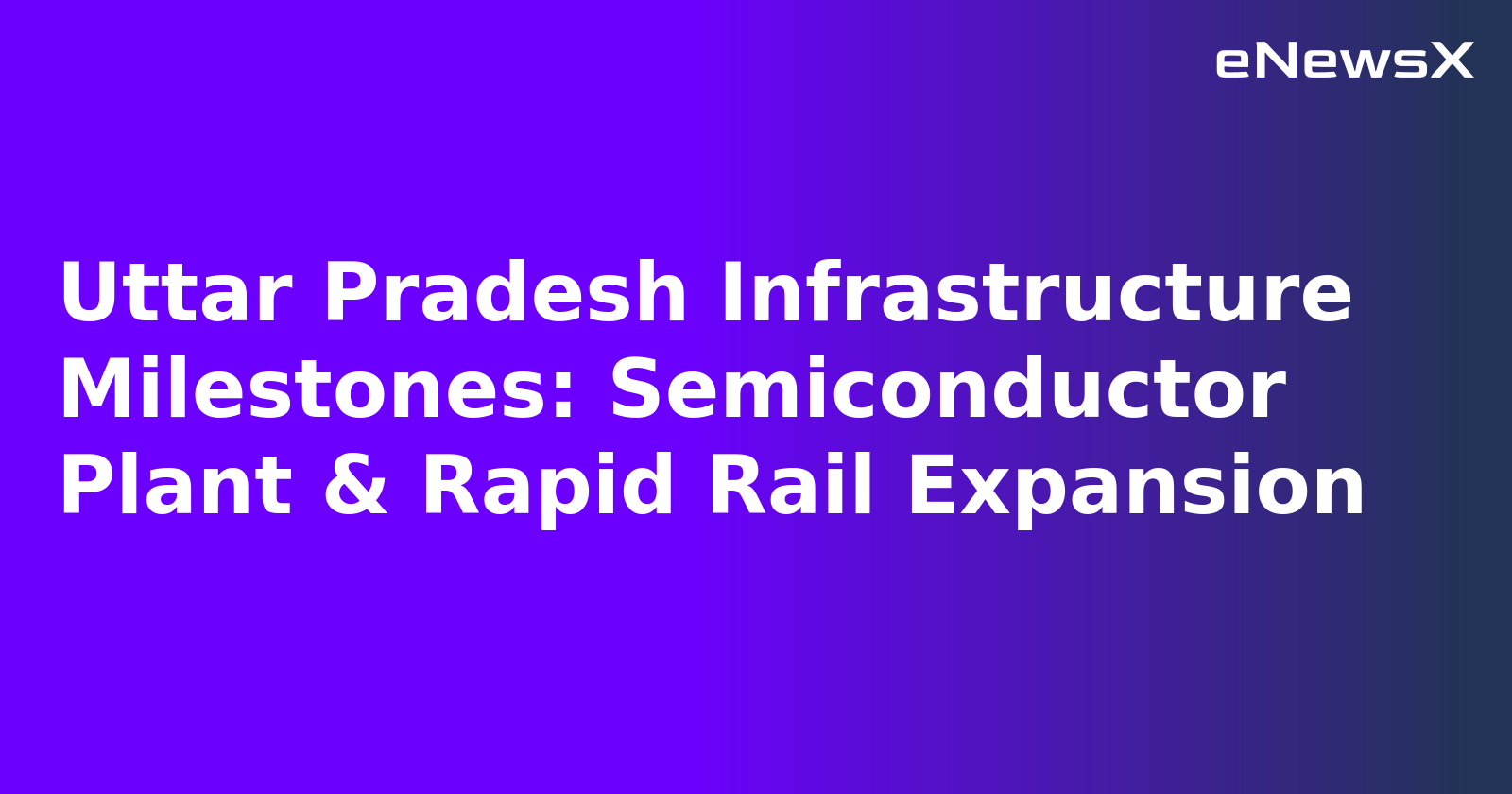 Uttar Pradesh Infrastructure Milestones: Semiconductor Plant & Rapid Rail Expansion